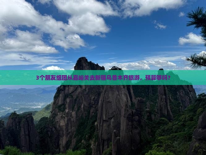 3个朋友组团从嘉峪关去新疆乌鲁木齐旅游，预算够吗？