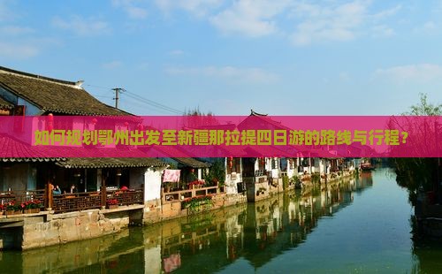 如何规划鄂州出发至新疆那拉提四日游的路线与行程？