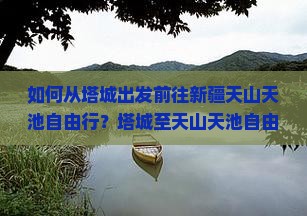 如何从塔城出发前往新疆天山天池自由行？塔城至天山天池自由行攻略及交通指南