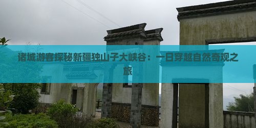 诸城游客探秘新疆独山子大峡谷：一日穿越自然奇观之旅