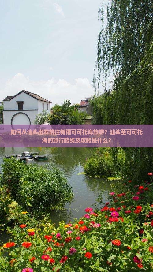 如何从汕头出发前往新疆可可托海旅游？汕头至可可托海的旅行路线及攻略是什么？
