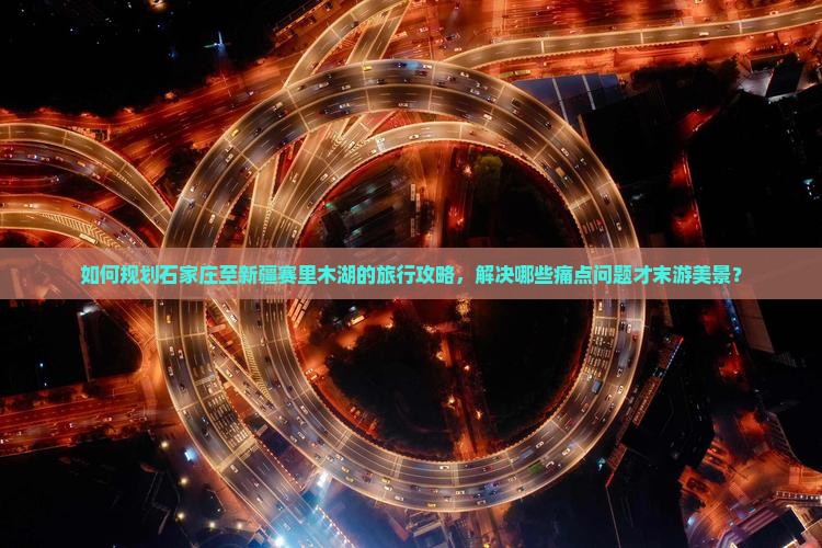 如何规划石家庄至新疆赛里木湖的旅行攻略，解决哪些痛点问题才末游美景？