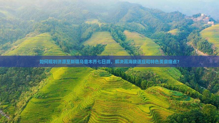 如何规划济源至新疆乌鲁木齐七日游，解决高海拔适应和特色美食痛点？