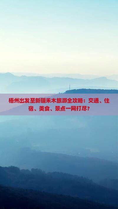 梧州出发至新疆禾木旅游全攻略：交通、住宿、美食、景点一网打尽？