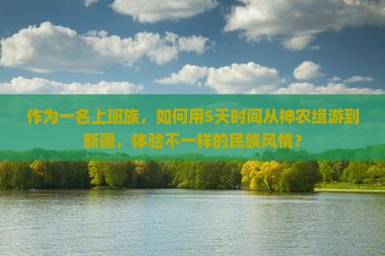 作为一名上班族，如何用5天时间从神农缉游到新疆，体验不一样的民族风情？