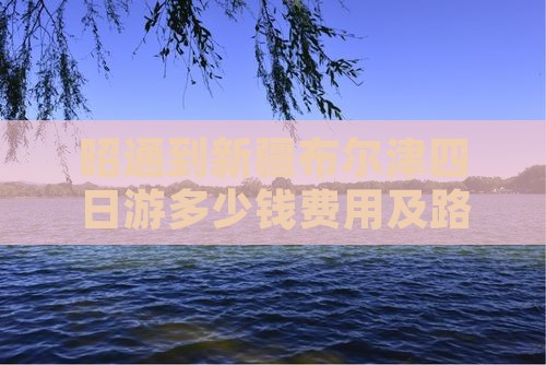 昭通到新疆布尔津四日游多少钱费用及路线