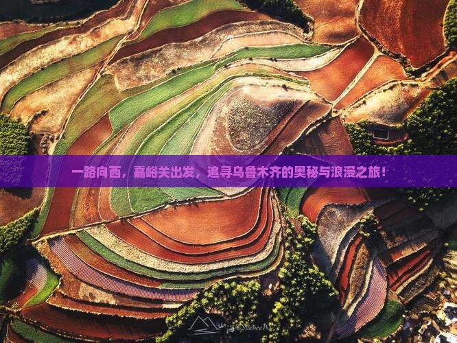 一路向西，嘉峪关出发，追寻乌鲁木齐的奥秘与浪漫之旅！