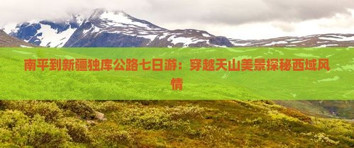 南平到新疆独库公路七日游：穿越天山美景探秘西域风情