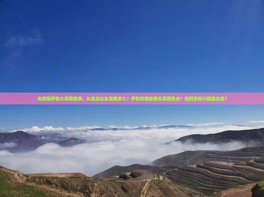 去新疆伊犁大草原旅游，从龙岩出发需要多久？伊犁有哪些著名草原景点？如何安排行程最合适？