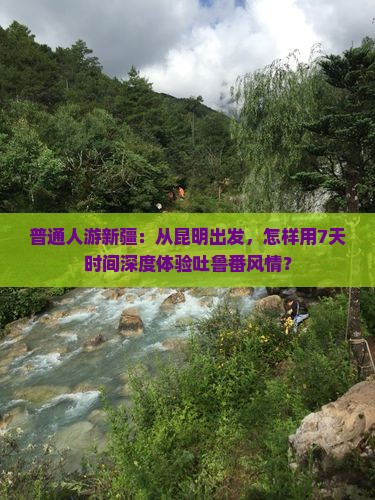 普通人游新疆：从昆明出发，怎样用7天时间深度体验吐鲁番风情？