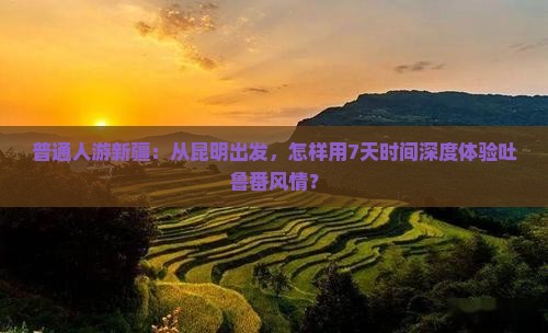 普通人游新疆：从昆明出发，怎样用7天时间深度体验吐鲁番风情？