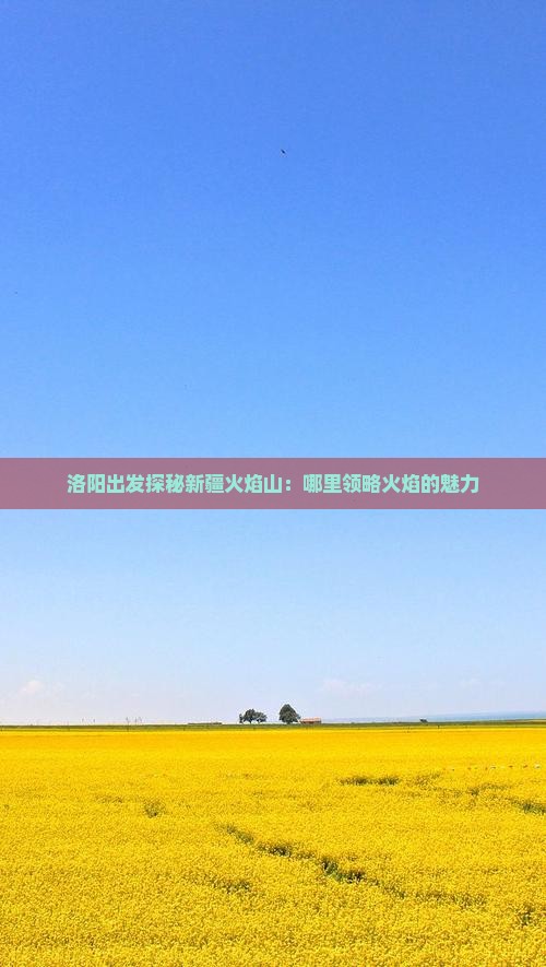 洛阳出发探秘新疆火焰山：哪里领略火焰的魅力