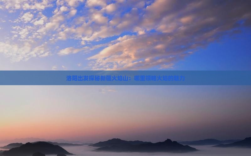 洛阳出发探秘新疆火焰山：哪里领略火焰的魅力