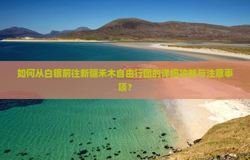 如何从白银前往新疆禾木自由行团的详细攻略与注意事项？