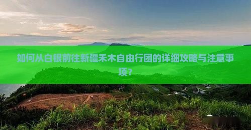 如何从白银前往新疆禾木自由行团的详细攻略与注意事项？