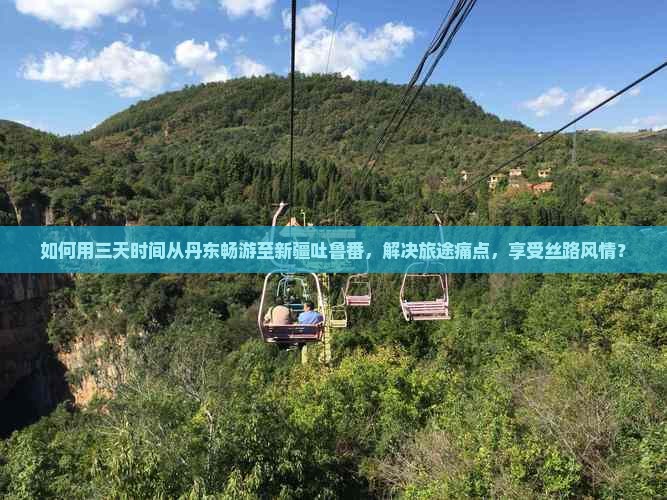 如何用三天时间从丹东畅游至新疆吐鲁番，解决旅途痛点，享受丝路风情？