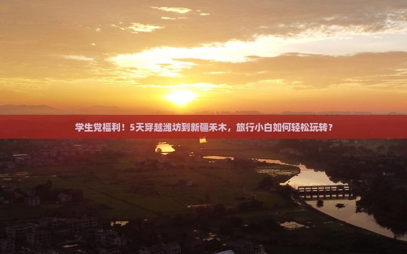 学生党福利！5天穿越潍坊到新疆禾木，旅行小白如何轻松玩转？