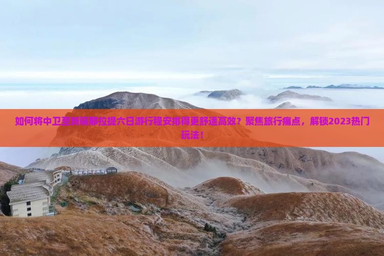 如何将中卫至新疆那拉提六日游行程安排得更舒适高效？聚焦旅行痛点，解锁2023热门玩法！