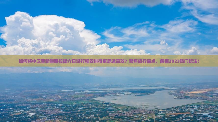 如何将中卫至新疆那拉提六日游行程安排得更舒适高效？聚焦旅行痛点，解锁2023热门玩法！