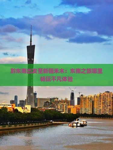 黔东南出发至新疆禾木：东南之旅哪里畅玩不凡体验
