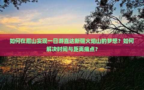 如何在眉山实现一日游直达新疆火焰山的梦想？如何解决时间与距离痛点？