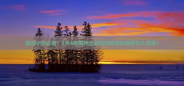 旅游小白必看！5天4夜潮州出发如何畅游新疆伊犁大草原？