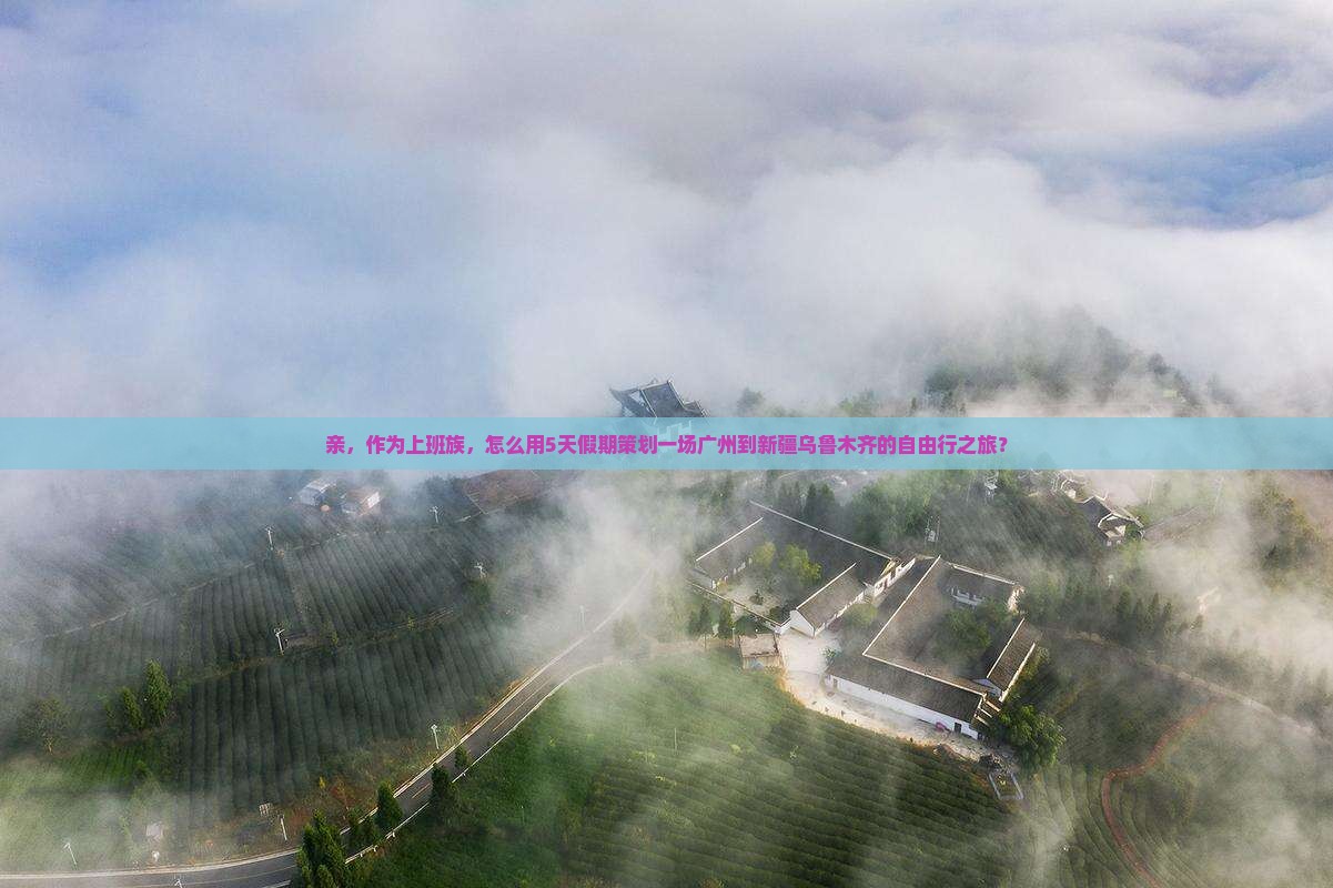 亲，作为上班族，怎么用5天假期策划一场广州到新疆乌鲁木齐的自由行之旅？