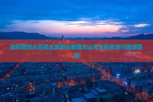 如何规划从吕梁出发前往新疆天山天池的自由行旅游路峡