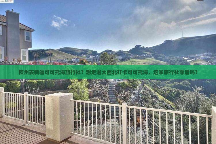 钦州去新疆可可托海旅行社？想走遍大西北打卡可可托海，这家旅行社靠谱吗？