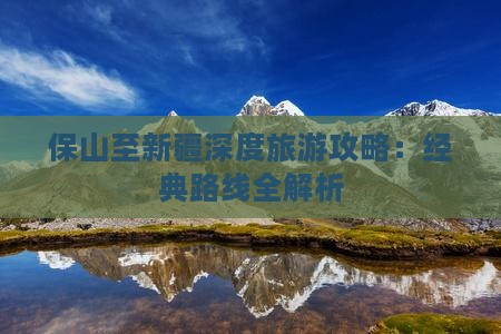 保山至新疆深度旅游攻略：经典路线全解析