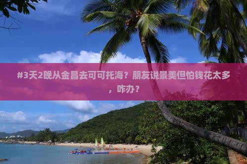#3天2晚从金昌去可可托海？朋友说景美但怕钱花太多，咋办？