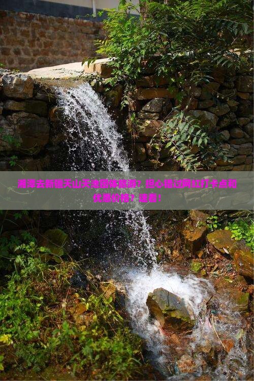 湘潭去新疆天山天池团体旅游？担心错过网红打卡点和优惠价格？速看！