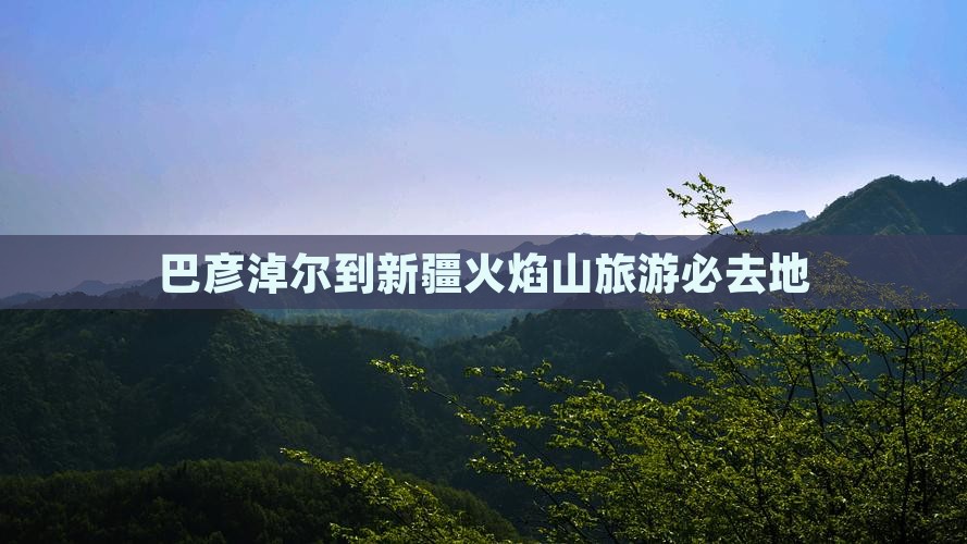 巴彦淖尔到新疆火焰山旅游必去地