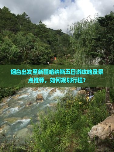 烟台出发至新疆喀纳斯五日游攻略及景点推荐，如何规划行程？