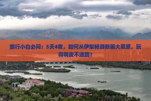 旅行小白必问：5天4夜，如何从伊犁畅游新疆大草原，玩得嗨皮不迷路？