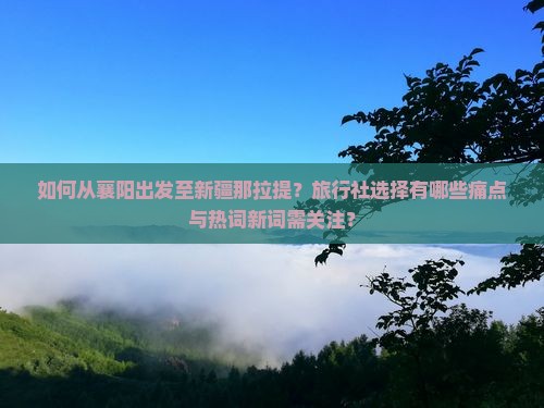 如何从襄阳出发至新疆那拉提？旅行社选择有哪些痛点与热词新词需关注？
