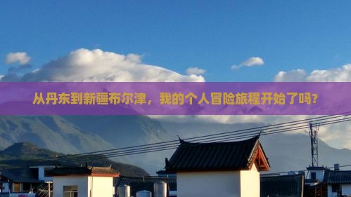 从丹东到新疆布尔津，我的个人冒险旅程开始了吗？