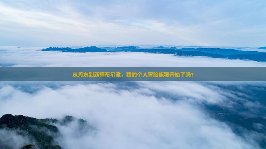 从丹东到新疆布尔津，我的个人冒险旅程开始了吗？
