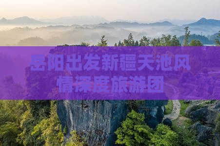岳阳出发新疆天池风情深度旅游团