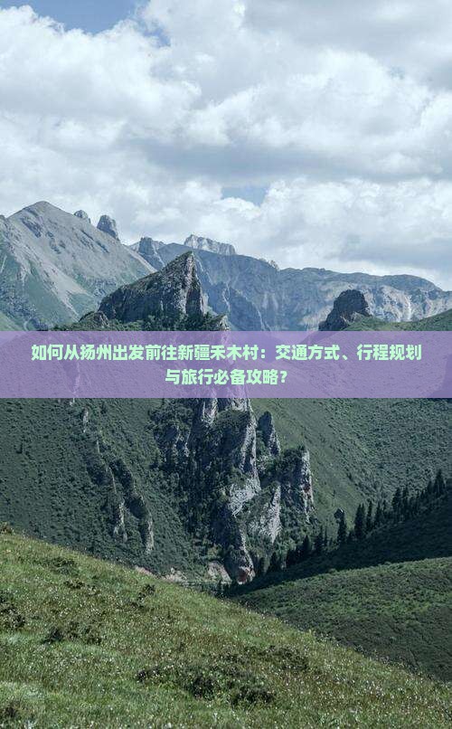 如何从扬州出发前往新疆禾木村：交通方式、行程规划与旅行必备攻略？