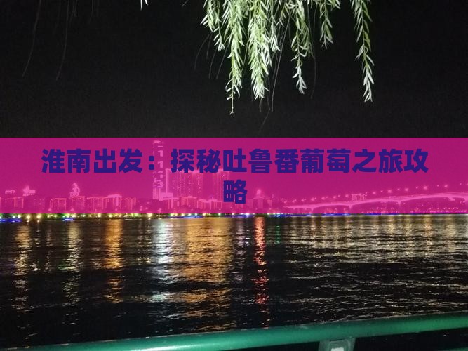 淮南出发：探秘吐鲁番葡萄之旅攻略