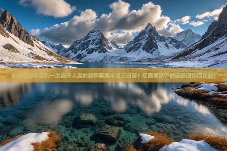 如何在垦利策划一次避开人潮的新疆赛里木湖三日游？探索痛点，解锁热词新词攻略！