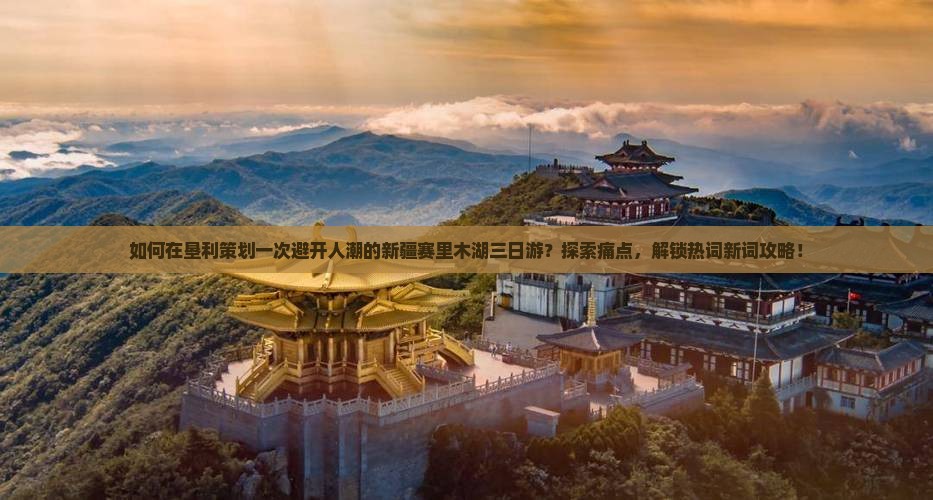 如何在垦利策划一次避开人潮的新疆赛里木湖三日游？探索痛点，解锁热词新词攻略！