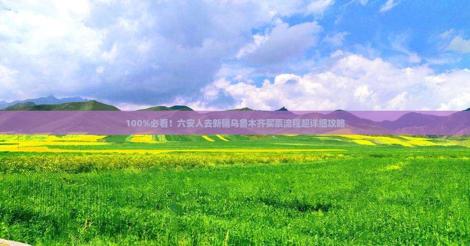 100%必看！六安人去新疆乌鲁木齐买票流程超详细攻略