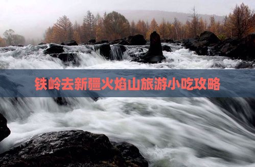 铁岭去新疆火焰山旅游小吃攻略