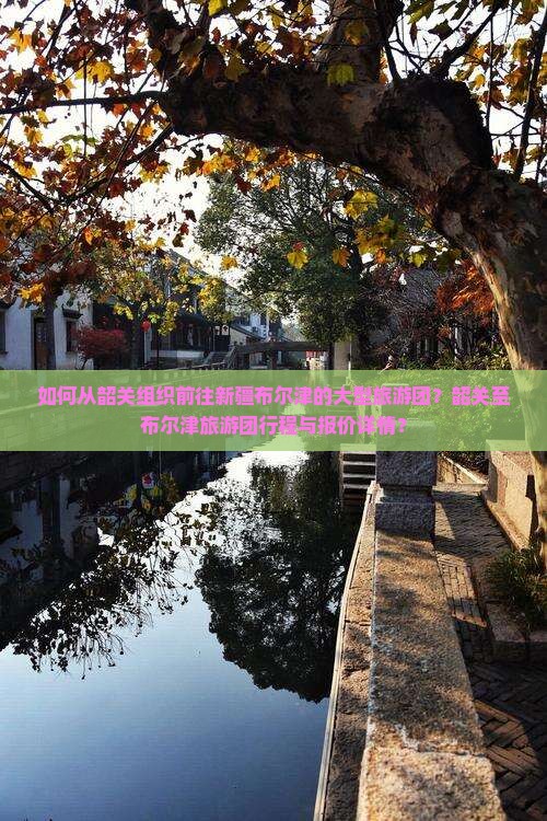 如何从韶关组织前往新疆布尔津的大型旅游团？韶关至布尔津旅游团行程与报价详情？