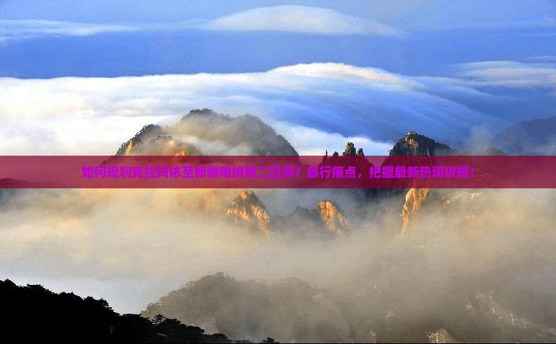 如何规划克拉玛依至新疆喀纳斯二日游？旅行痛点，把握最新热词攻略！