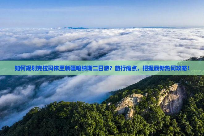 如何规划克拉玛依至新疆喀纳斯二日游？旅行痛点，把握最新热词攻略！