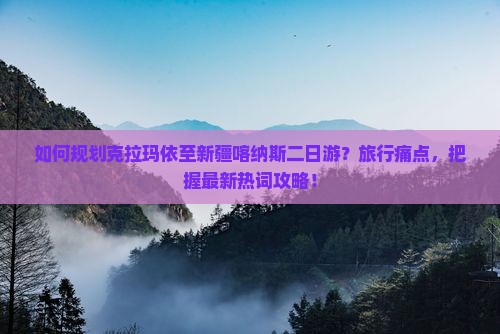 如何规划克拉玛依至新疆喀纳斯二日游？旅行痛点，把握最新热词攻略！