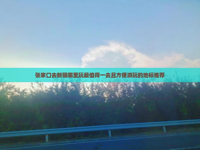 张家口去新疆哪里玩最值得一去且方便游玩的地标推荐
